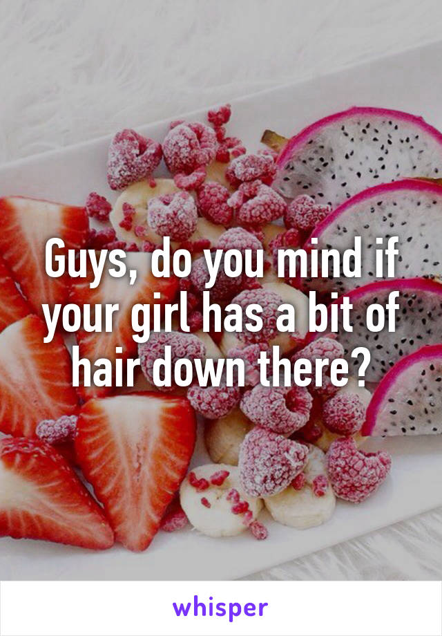 Guys, do you mind if your girl has a bit of hair down there?