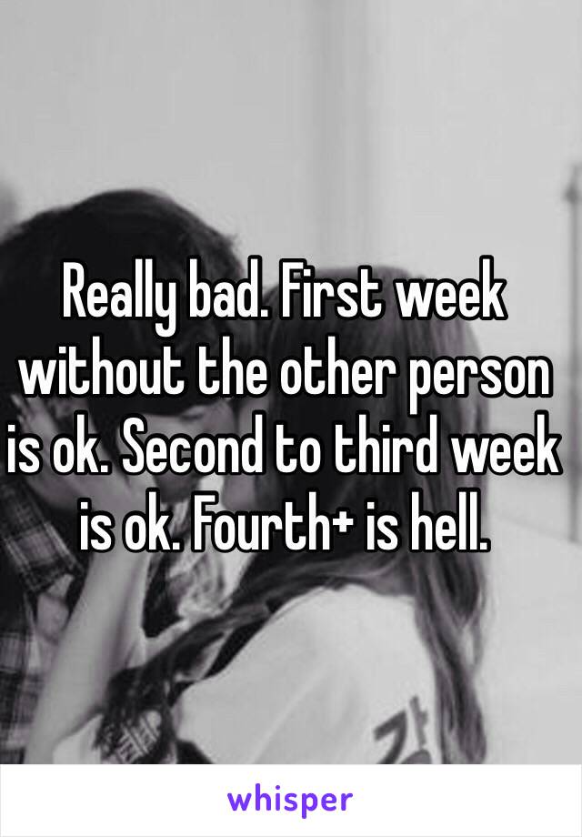 Really bad. First week without the other person is ok. Second to third week is ok. Fourth+ is hell. 