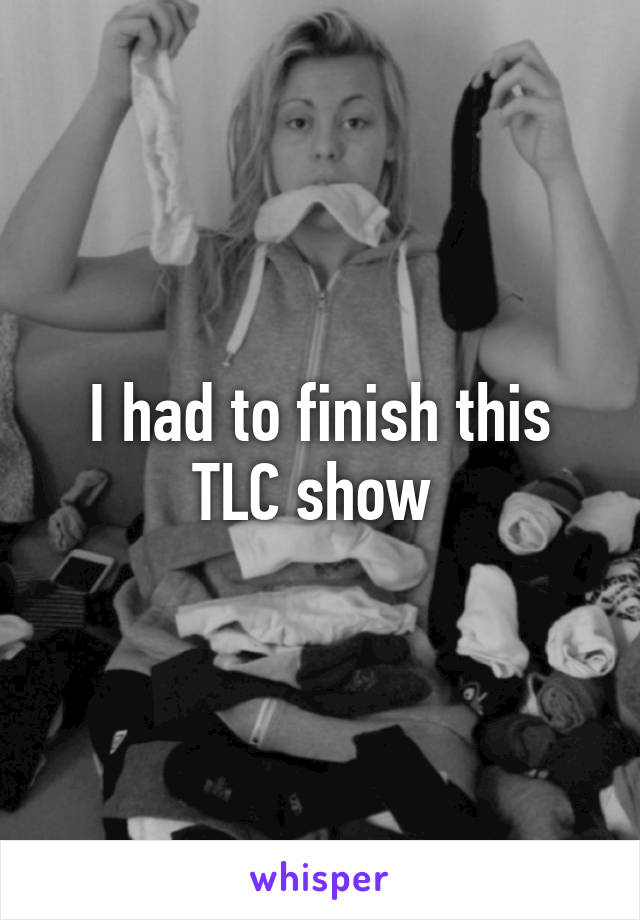 I had to finish this TLC show 