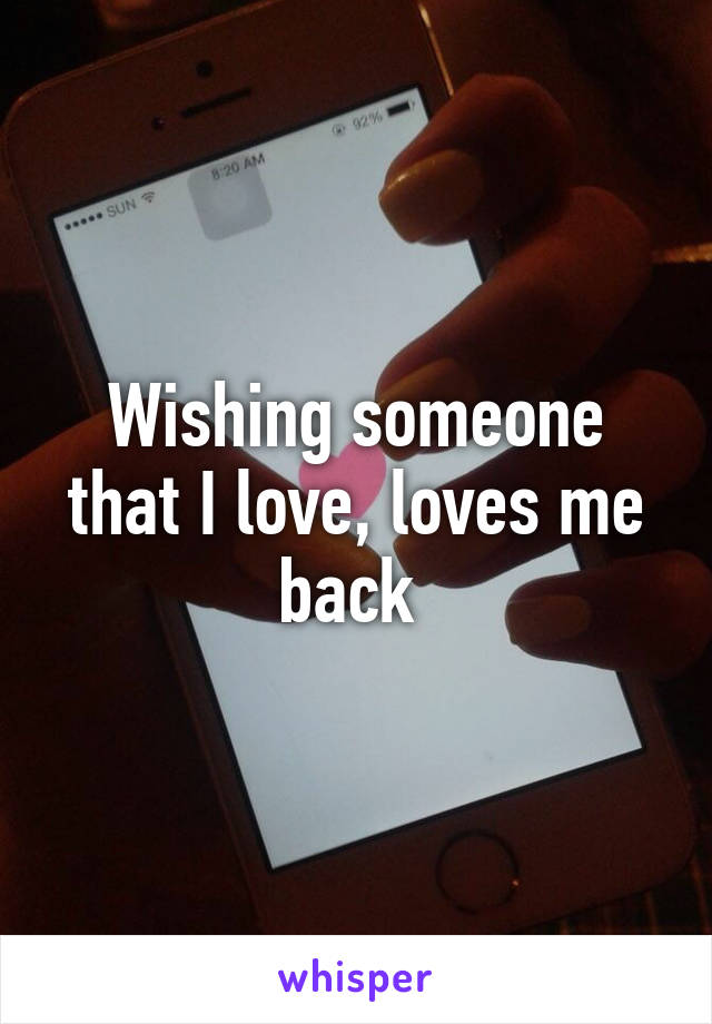 Wishing someone that I love, loves me back 