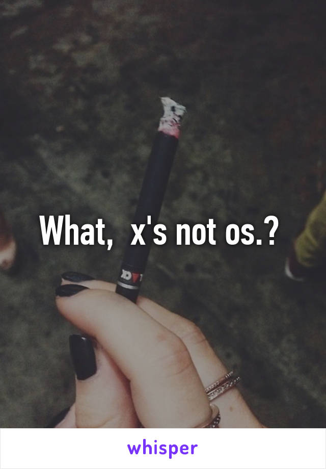 What,  x's not os.? 