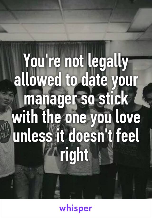 You're not legally allowed to date your manager so stick with the one you love unless it doesn't feel right 