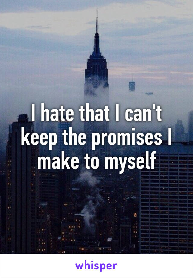 I hate that I can't keep the promises I make to myself