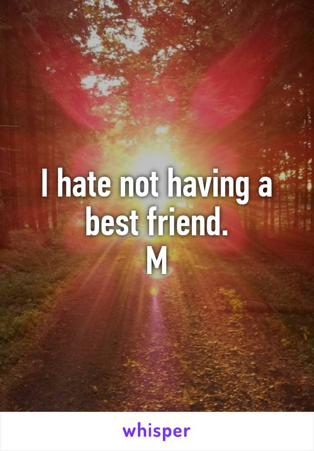 I hate not having a best friend.
M