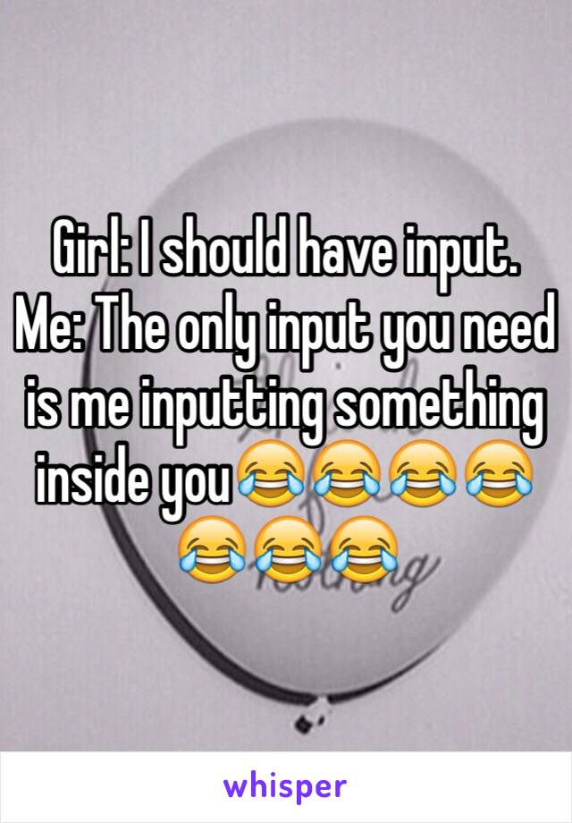 Girl: I should have input.
Me: The only input you need is me inputting something inside you😂😂😂😂😂😂😂