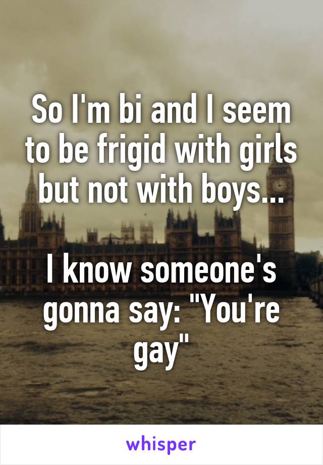 So I'm bi and I seem to be frigid with girls but not with boys...

I know someone's gonna say: "You're gay"