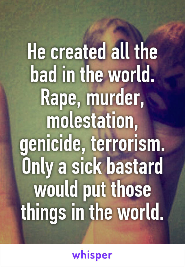 He created all the bad in the world. Rape, murder, molestation, genicide, terrorism. Only a sick bastard would put those things in the world.