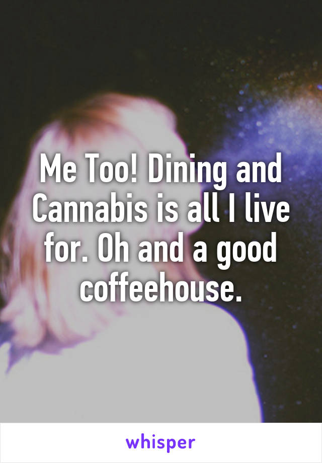 Me Too! Dining and Cannabis is all I live for. Oh and a good coffeehouse.