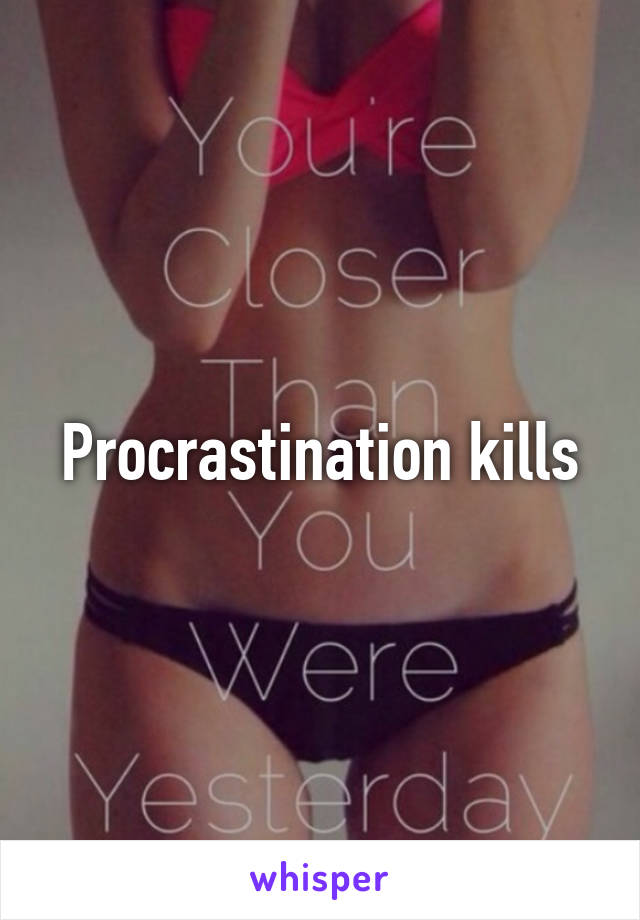 Procrastination kills