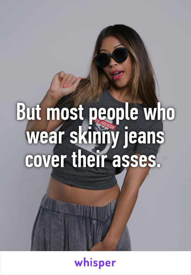 But most people who wear skinny jeans cover their asses. 