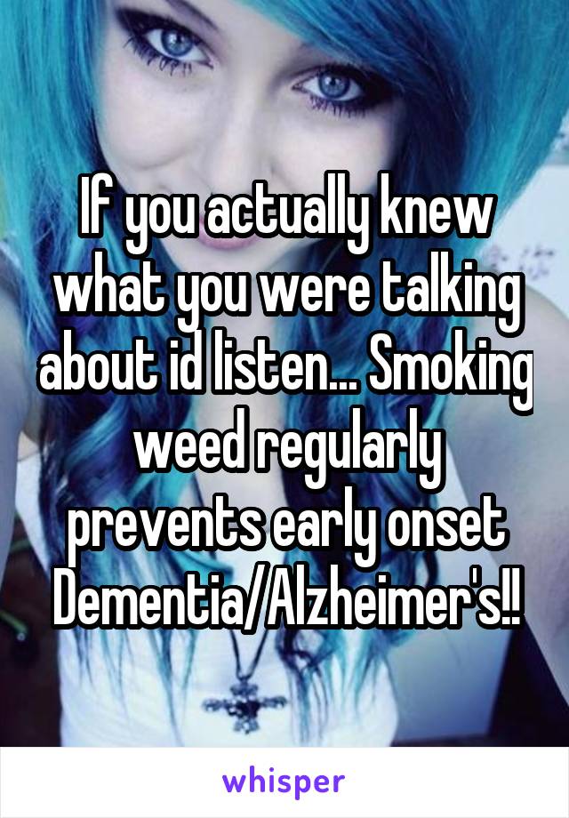 If you actually knew what you were talking about id listen... Smoking weed regularly prevents early onset Dementia/Alzheimer's!!