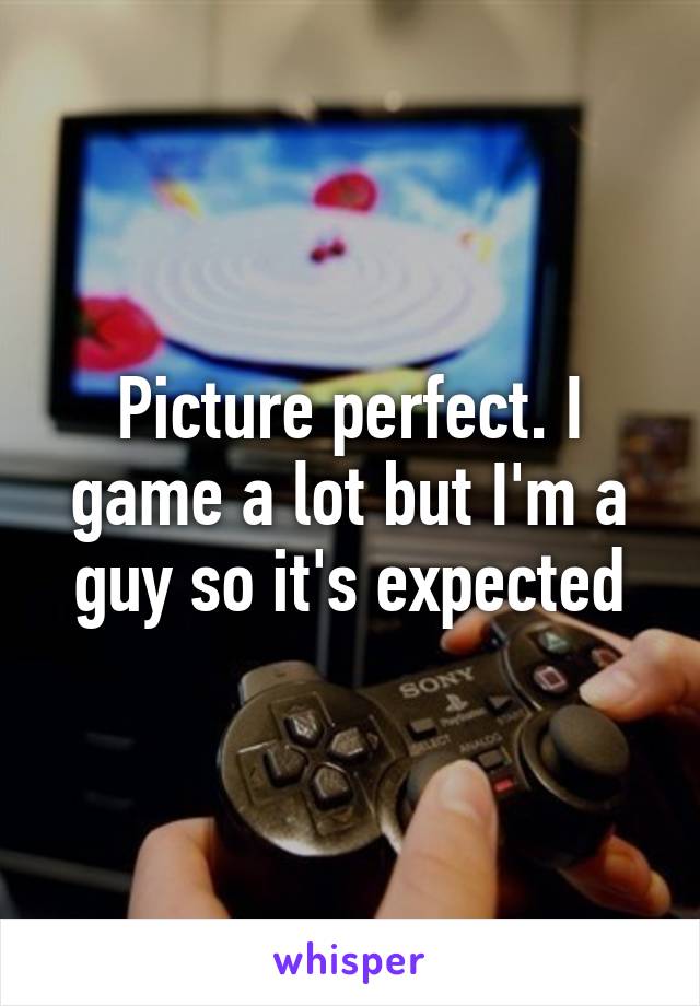 Picture perfect. I game a lot but I'm a guy so it's expected