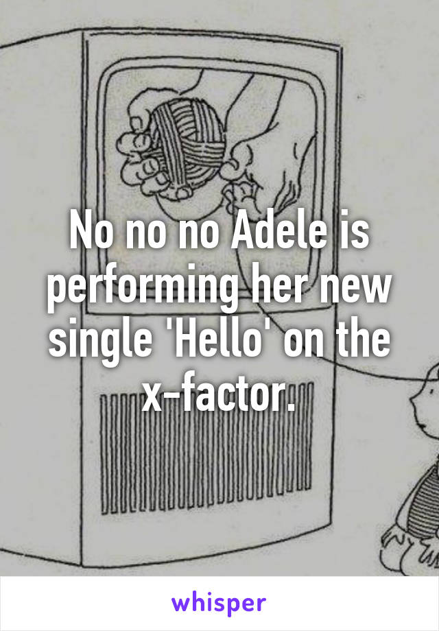 No no no Adele is performing her new single 'Hello' on the x-factor.