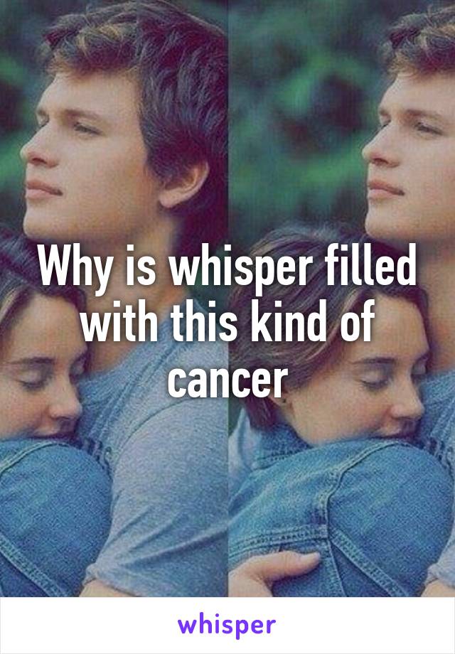 Why is whisper filled with this kind of cancer