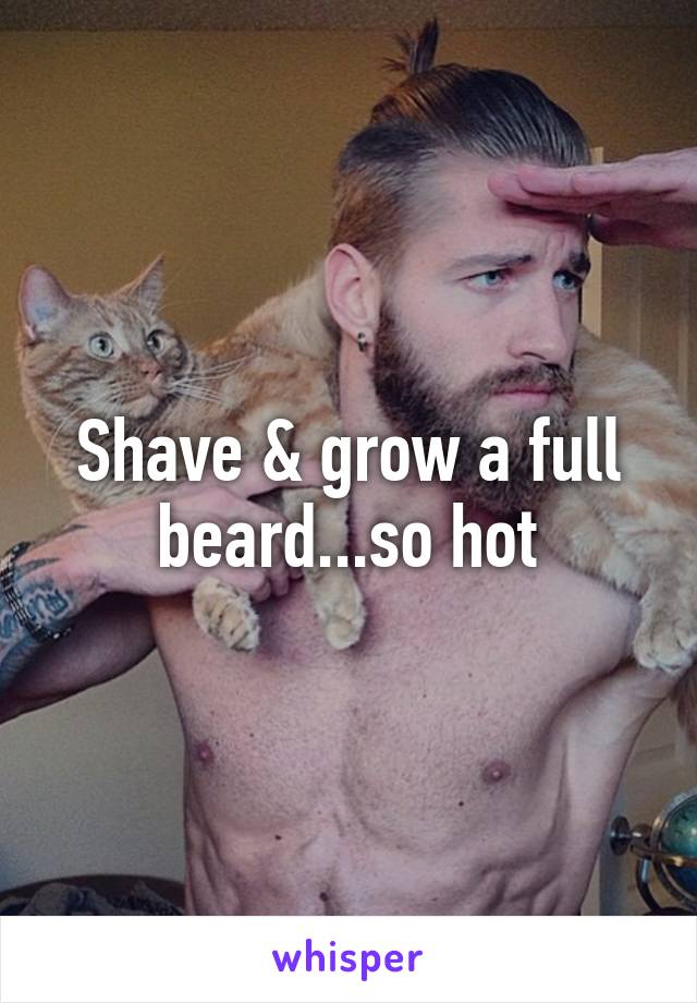 Shave & grow a full beard...so hot