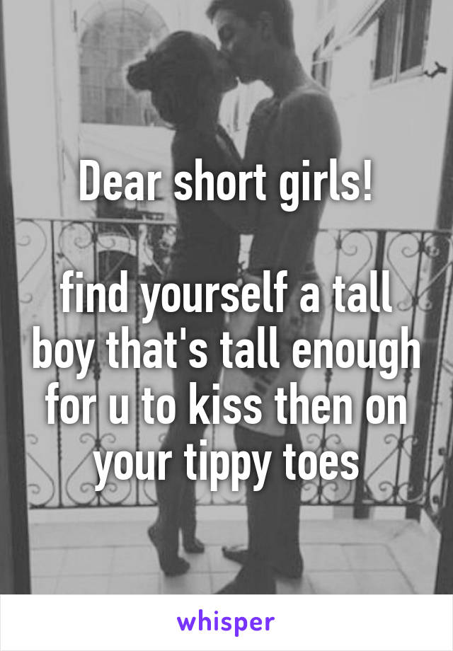 Dear short girls!

find yourself a tall boy that's tall enough
for u to kiss then on your tippy toes