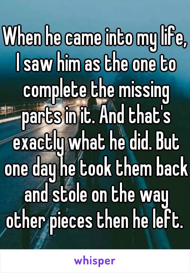 When he came into my life, I saw him as the one to complete the missing parts in it. And that's exactly what he did. But one day he took them back and stole on the way other pieces then he left. 