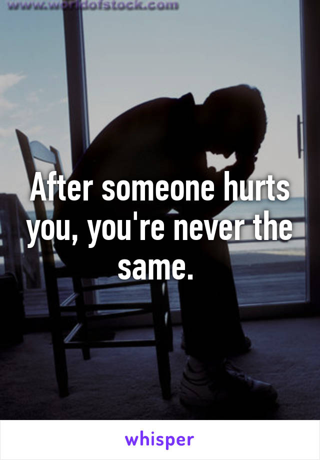 After someone hurts you, you're never the same. 