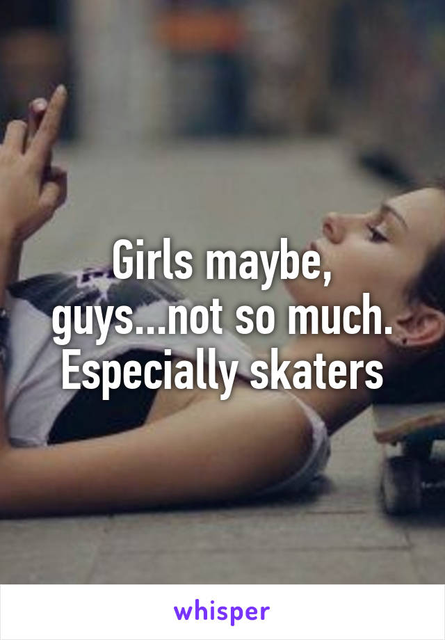 Girls maybe, guys...not so much. Especially skaters