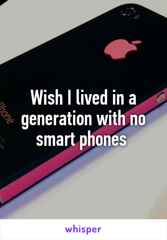 Wish I lived in a generation with no smart phones 