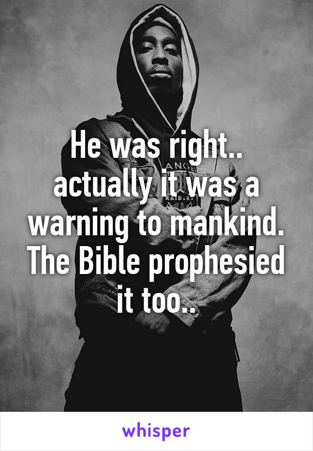 He was right.. actually it was a warning to mankind. The Bible prophesied it too..