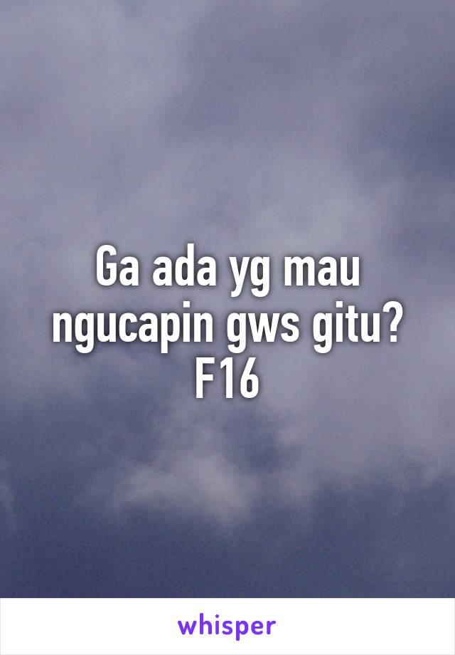 Ga ada yg mau ngucapin gws gitu?
F16