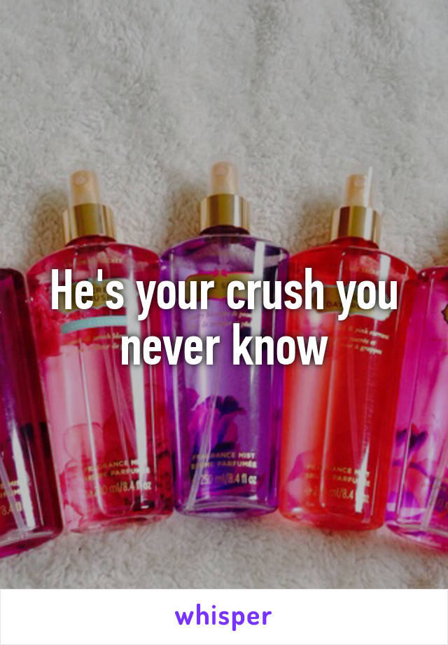 He's your crush you never know