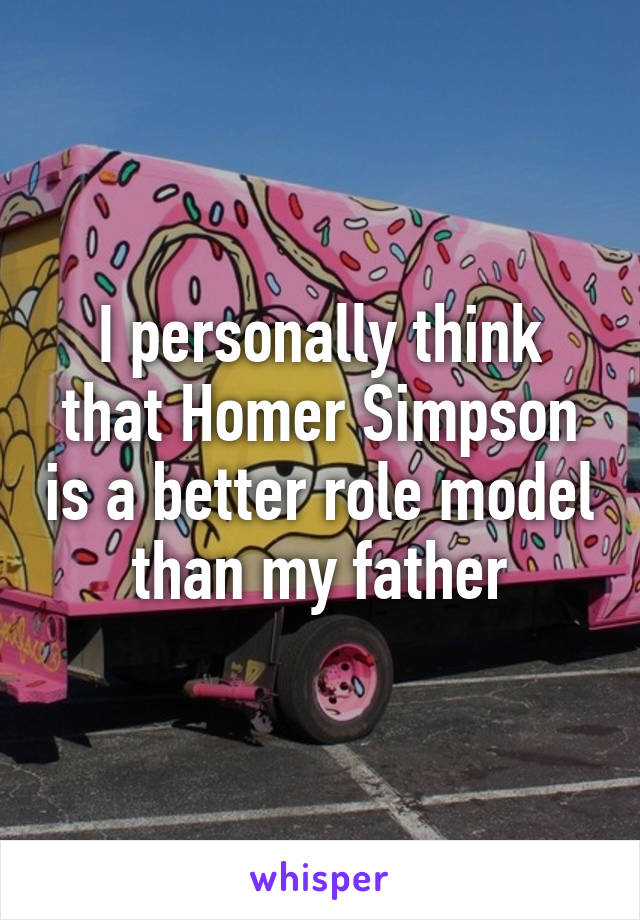 I personally think that Homer Simpson is a better role model than my father