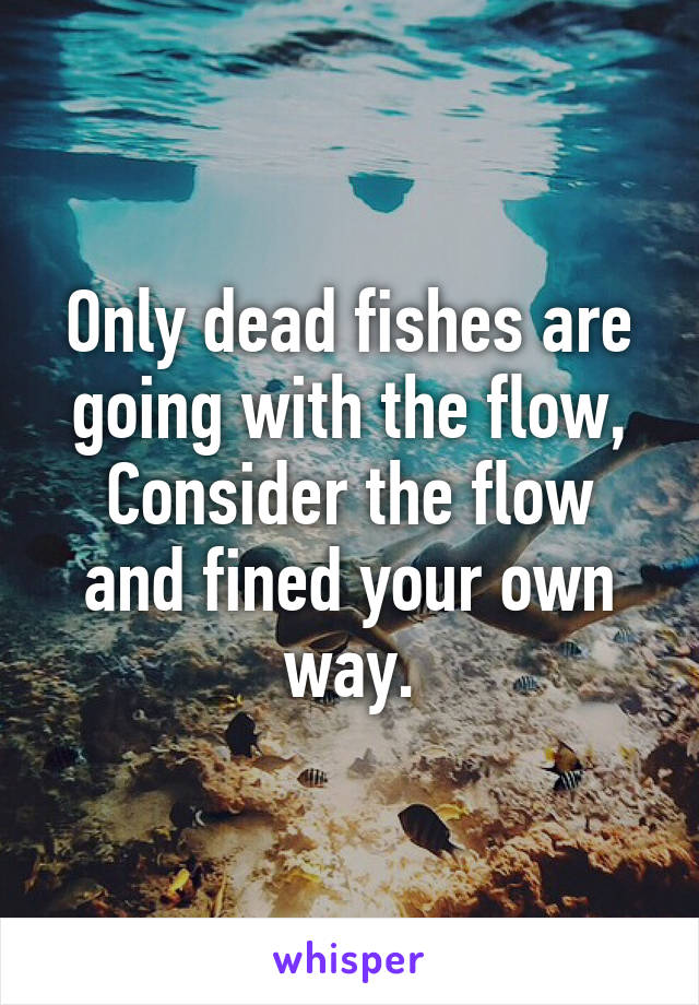Only dead fishes are going with the flow,
Consider the flow and fined your own way.