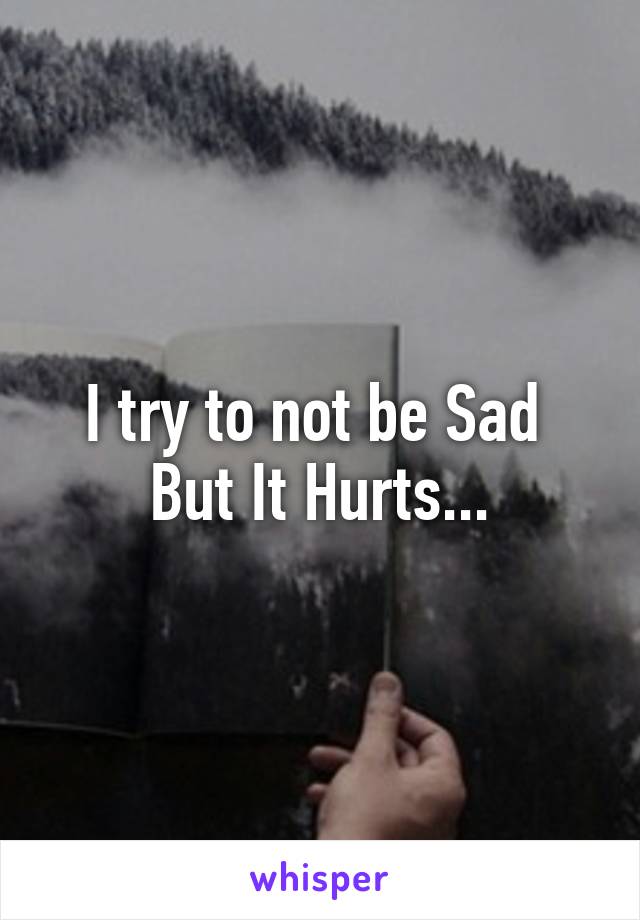 I try to not be Sad 
But It Hurts...