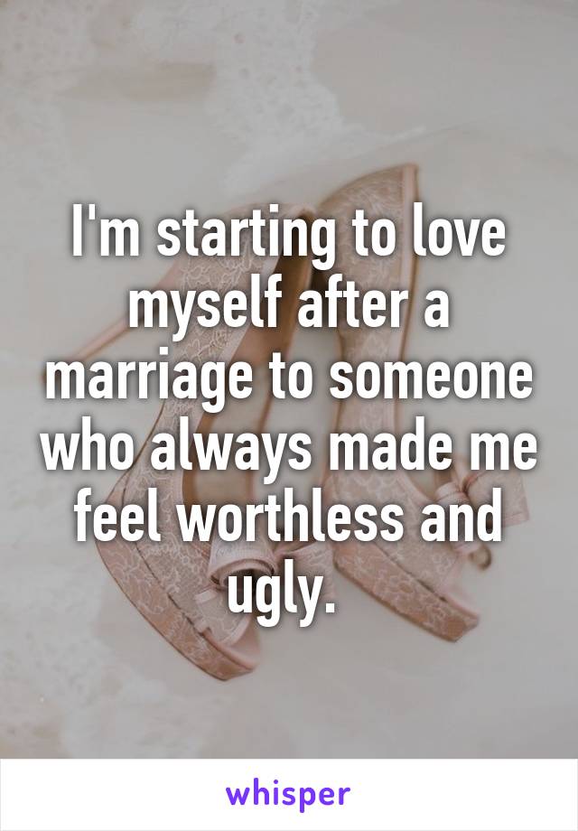 I'm starting to love myself after a marriage to someone who always made me feel worthless and ugly. 