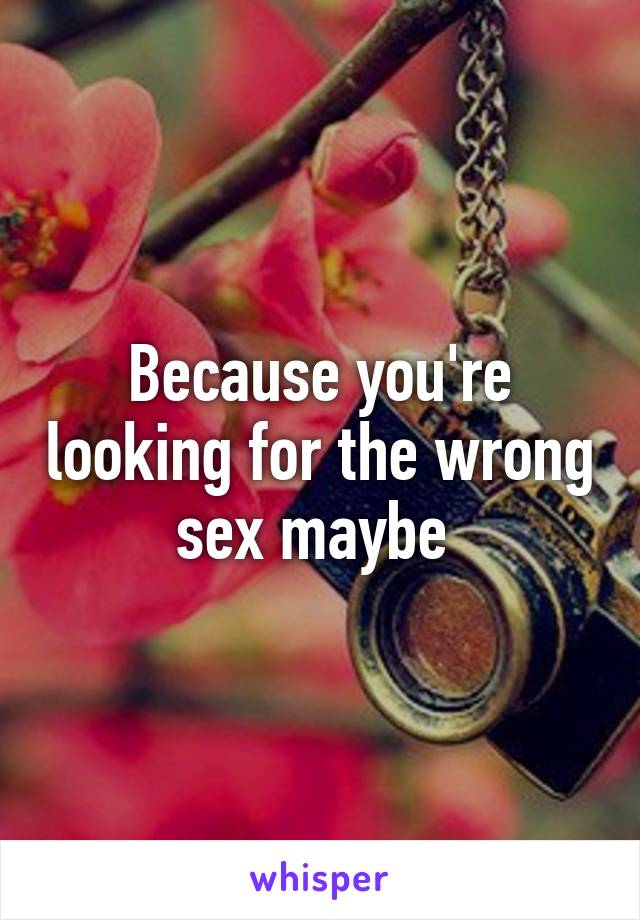 Because you're looking for the wrong sex maybe 