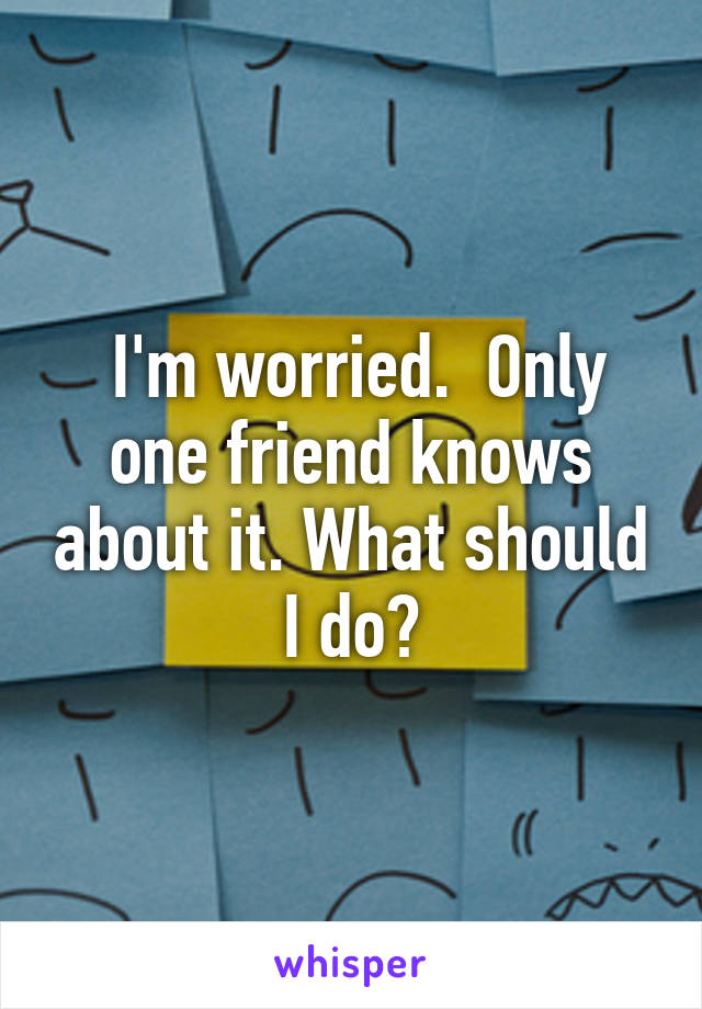  I'm worried.  Only one friend knows about it. What should I do?