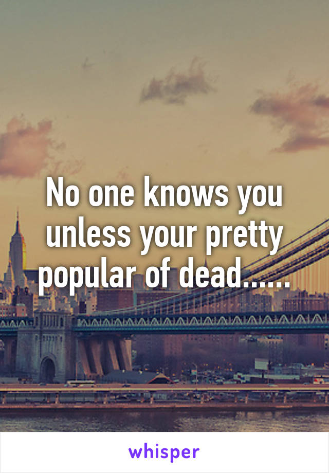 No one knows you unless your pretty popular of dead......