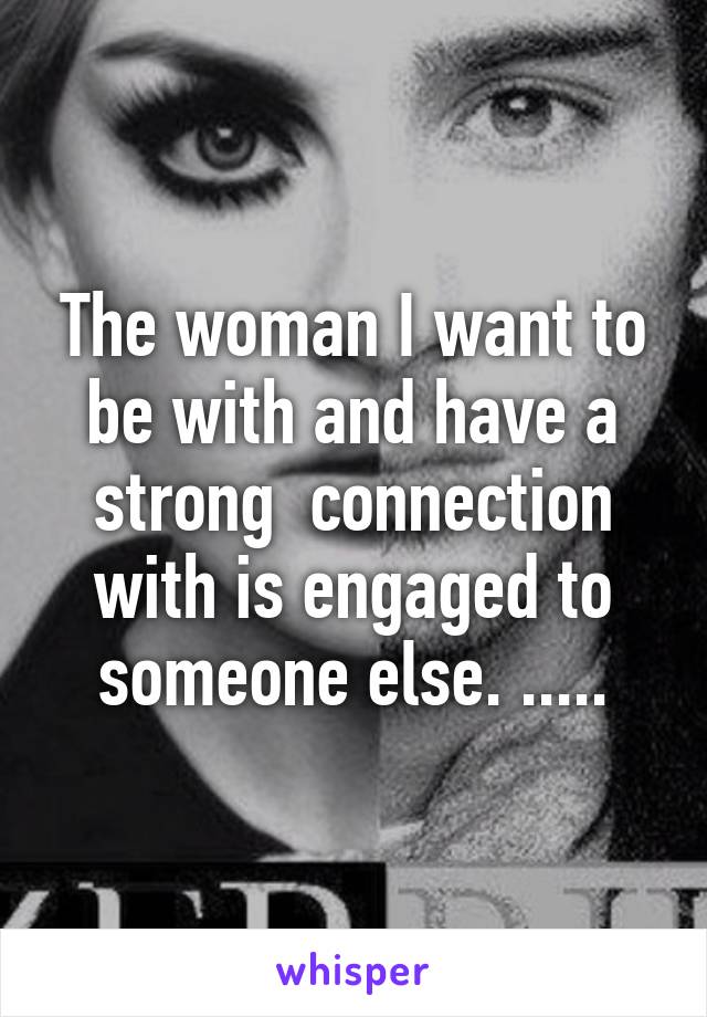 The woman I want to be with and have a strong  connection with is engaged to someone else. .....