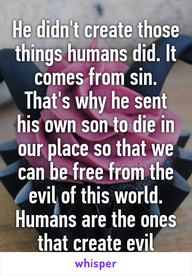 He didn't create those things humans did. It comes from sin. That's why he sent his own son to die in our place so that we can be free from the evil of this world. Humans are the ones that create evil