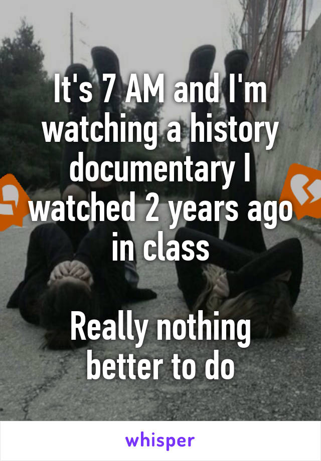 It's 7 AM and I'm watching a history documentary I watched 2 years ago in class

Really nothing better to do