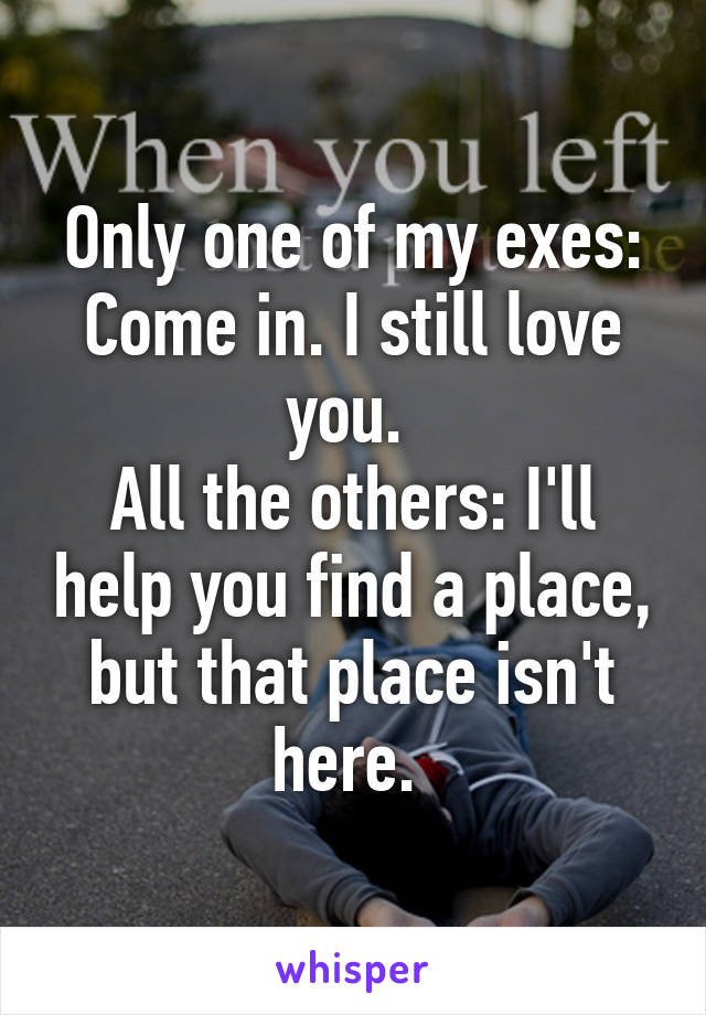 Only one of my exes: Come in. I still love you. 
All the others: I'll help you find a place, but that place isn't here. 