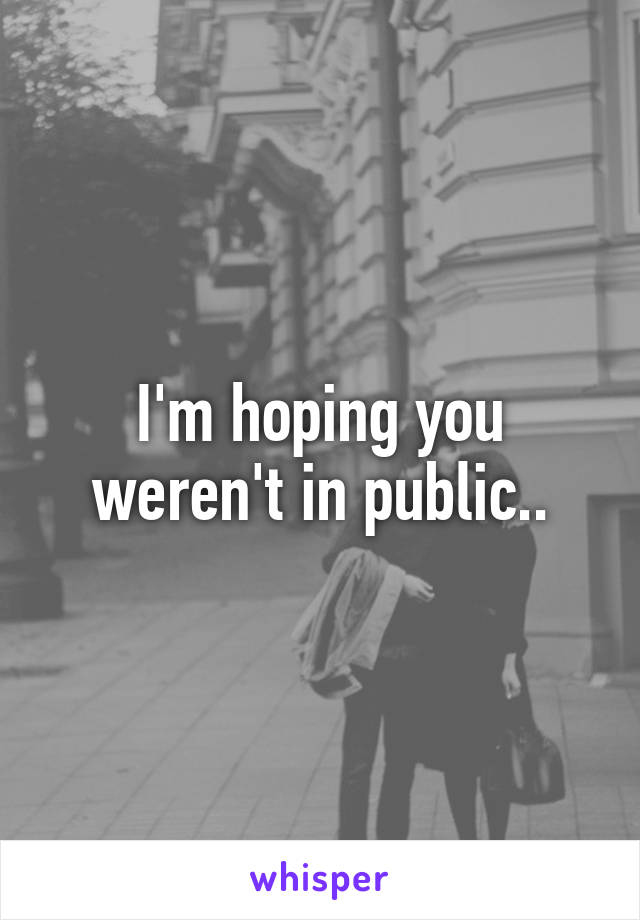 I'm hoping you weren't in public..