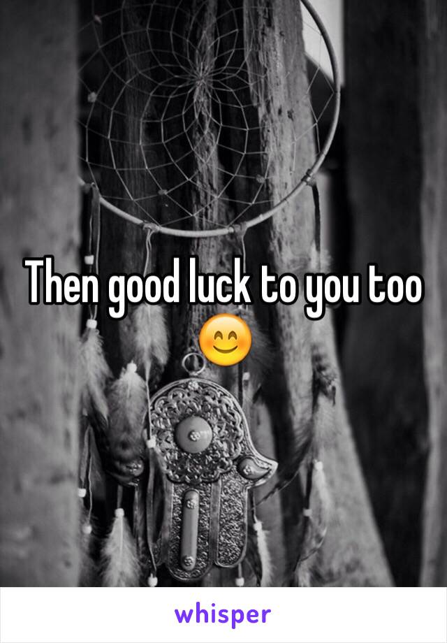 Then good luck to you too 😊
