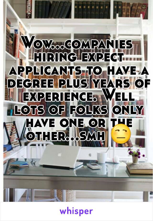 Wow...companies hiring expect applicants to have a degree plus years of experience. Well lots of folks only have one or the other...smh 😒