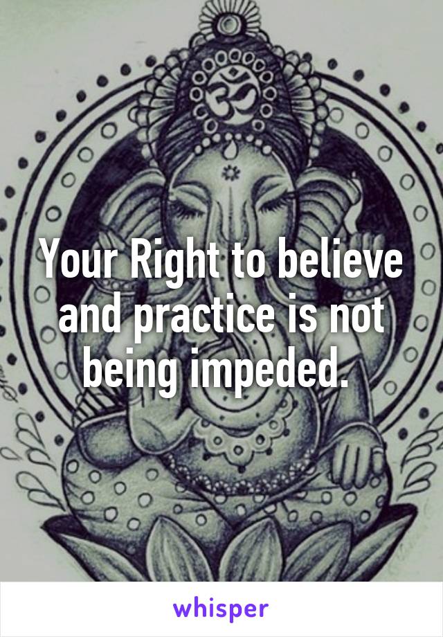 Your Right to believe and practice is not being impeded. 