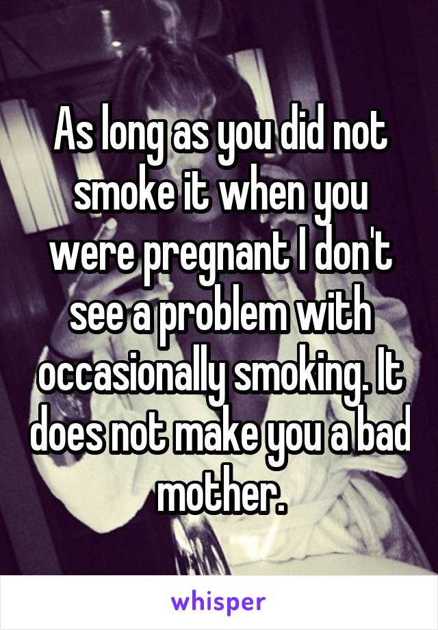 As long as you did not smoke it when you were pregnant I don't see a problem with occasionally smoking. It does not make you a bad mother.