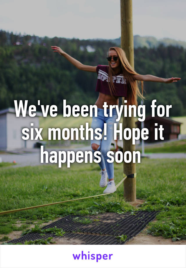 We've been trying for six months! Hope it happens soon 