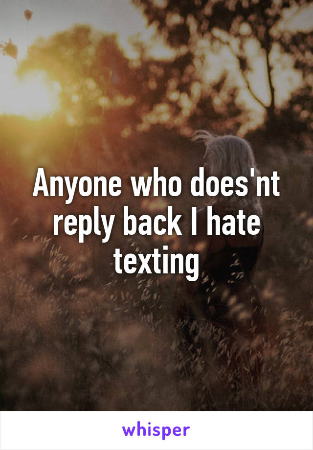 Anyone who does'nt reply back I hate texting