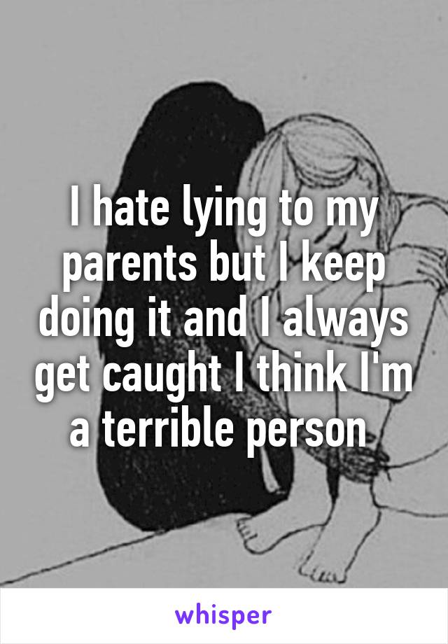 I hate lying to my parents but I keep doing it and I always get caught I think I'm a terrible person 