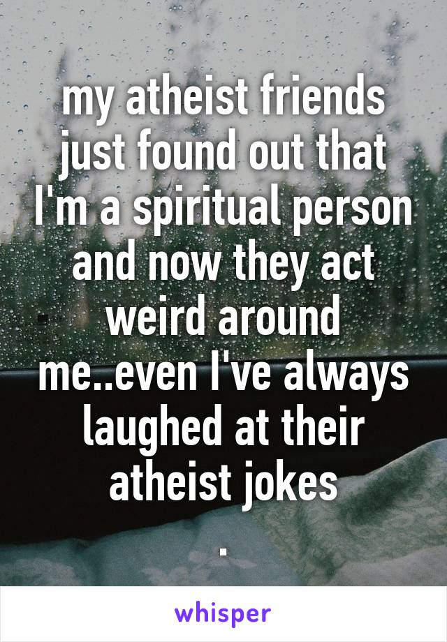 my atheist friends just found out that I'm a spiritual person and now they act weird around me..even I've always laughed at their atheist jokes
.