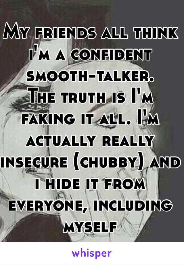 My friends all think i'm a confident smooth-talker.
The truth is I'm faking it all. I'm actually really insecure (chubby) and i hide it from everyone, including myself