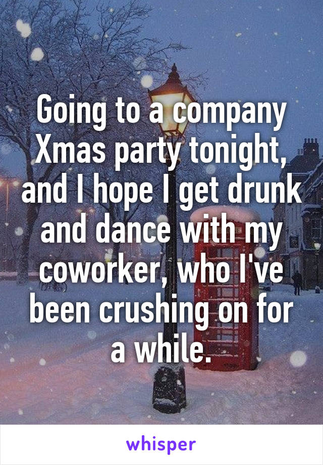 Going to a company Xmas party tonight, and I hope I get drunk and dance with my coworker, who I've been crushing on for a while.