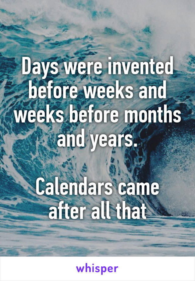 Days were invented before weeks and weeks before months and years.

Calendars came after all that